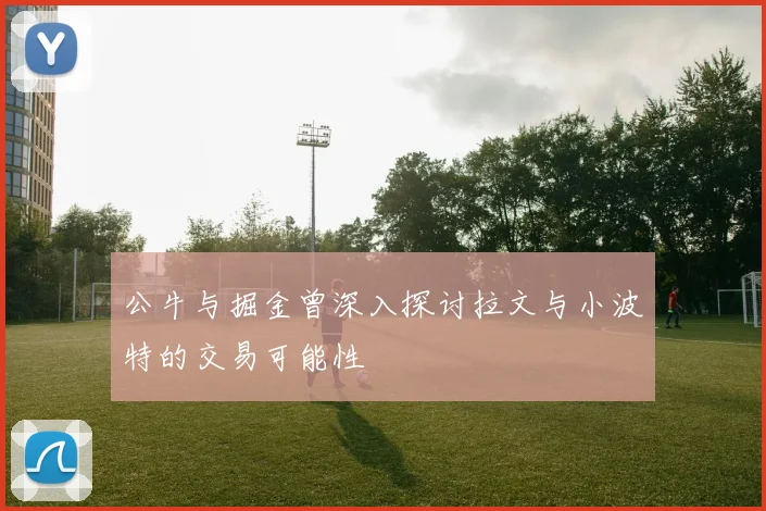 公牛与掘金曾深入探讨拉文与小波特的交易可能性