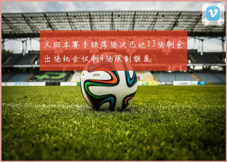 文班本赛季缺席场次已达13场剩余出场机会仅剩4场限制额度