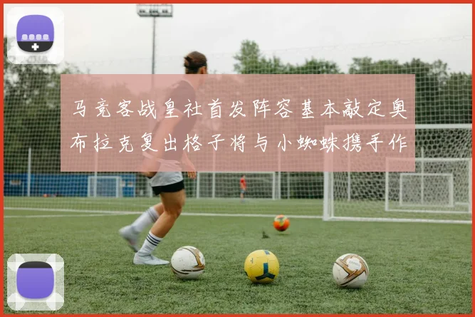 马竞客战皇社首发阵容基本敲定奥布拉克复出格子将与小蜘蛛携手作战