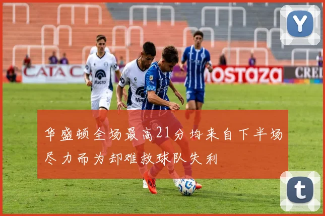 华盛顿全场最高21分均来自下半场尽力而为却难救球队失利
