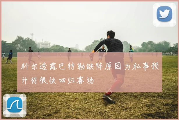 科尔透露巴特勒缺阵原因为私事预计将很快回归赛场