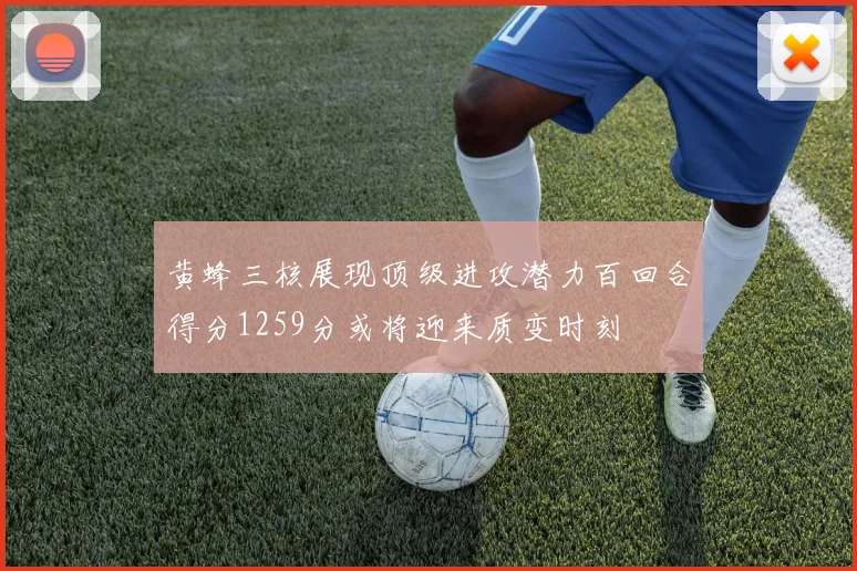 黄蜂三核展现顶级进攻潜力百回合得分1259分或将迎来质变时刻