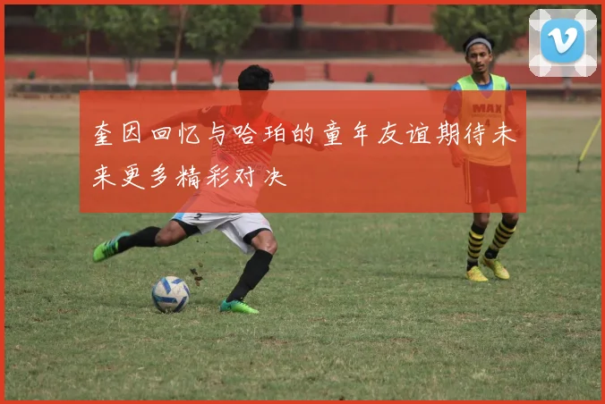 奎因回忆与哈珀的童年友谊期待未来更多精彩对决