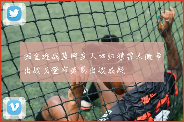 掘金迎战篮网多人回归穆雷大概率出战戈登布劳恩出战成疑