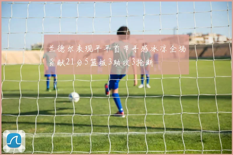 兰德尔表现平平首节手感冰凉全场贡献21分5篮板3助攻3抢断