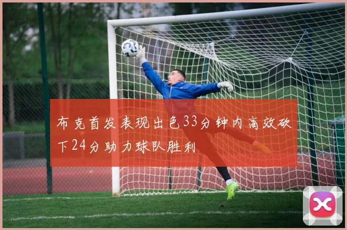 布克首发表现出色33分钟内高效砍下24分助力球队胜利