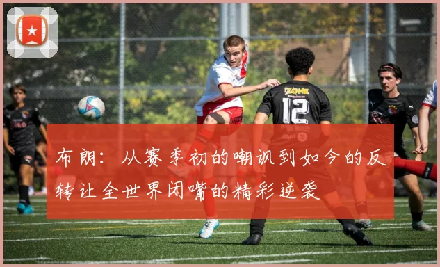 布朗：从赛季初的嘲讽到如今的反转让全世界闭嘴的精彩逆袭