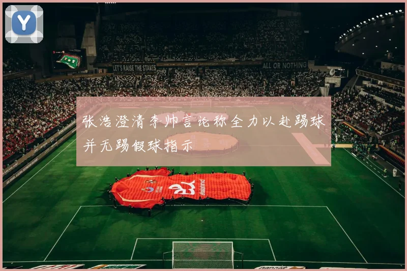 张浩澄清李帅言论称全力以赴踢球并无踢假球指示
