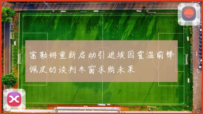 富勒姆重新启动引进埃因霍温前锋佩皮的谈判冬窗求购未果