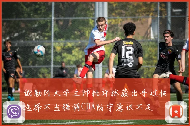 俄勒冈大学主帅批评林葳出手过快选择不当强调CBA防守意识不足