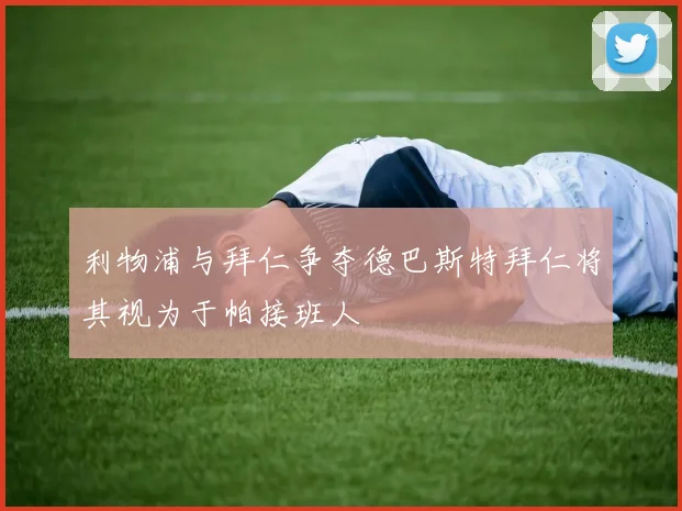 利物浦与拜仁争夺德巴斯特拜仁将其视为于帕接班人
