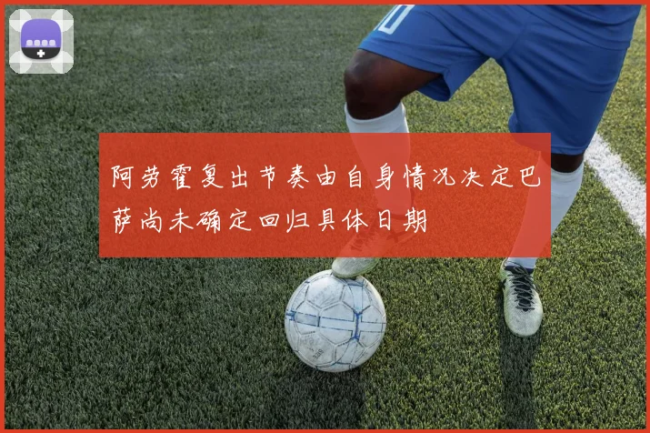 阿劳霍复出节奏由自身情况决定巴萨尚未确定回归具体日期