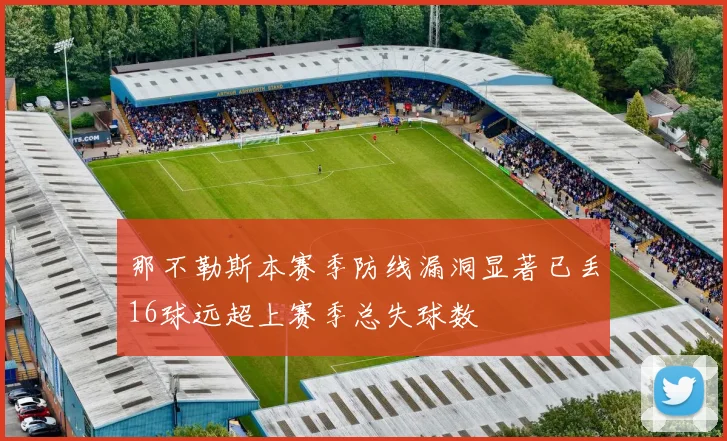 那不勒斯本赛季防线漏洞显著已丢16球远超上赛季总失球数