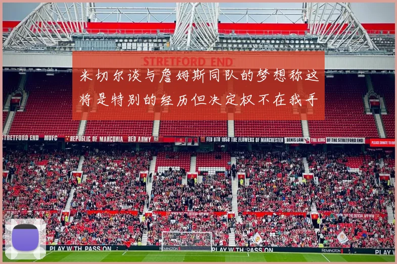 米切尔谈与詹姆斯同队的梦想称这将是特别的经历但决定权不在我手中