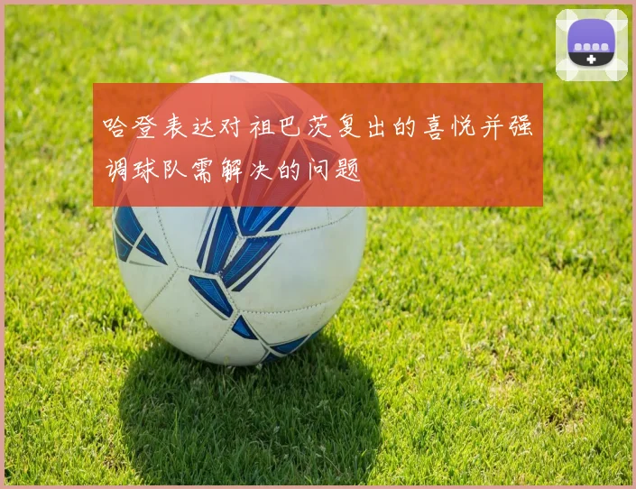 哈登表达对祖巴茨复出的喜悦并强调球队需解决的问题