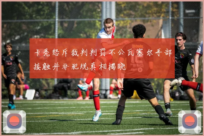 卡秃怒斥裁判判罚不公瓦塞尔手部接触并非犯规真相揭晓