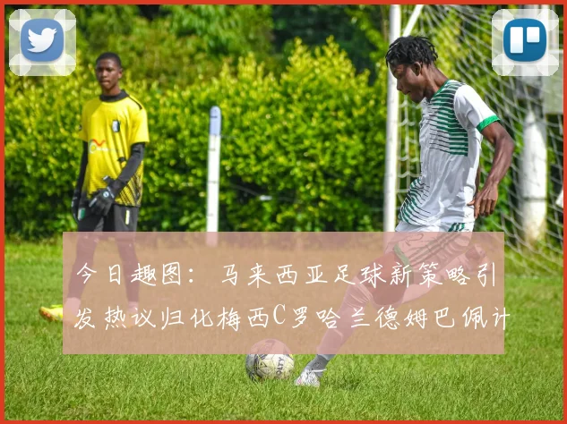 今日趣图：马来西亚足球新策略引发热议归化梅西C罗哈兰德姆巴佩计划