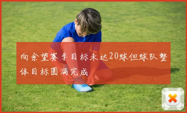 向余望赛季目标未达20球但球队整体目标圆满完成