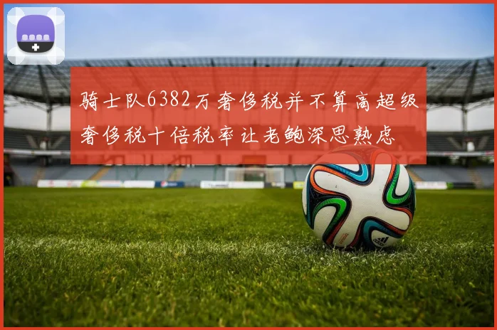 骑士队6382万奢侈税并不算高超级奢侈税十倍税率让老鲍深思熟虑