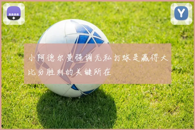 小阿德尔曼强调无私打球是赢得大比分胜利的关键所在