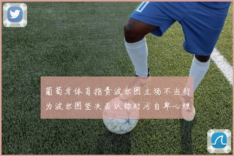 葡萄牙体育指责波尔图主场不当行为波尔图坚决否认称对方自卑心理作祟