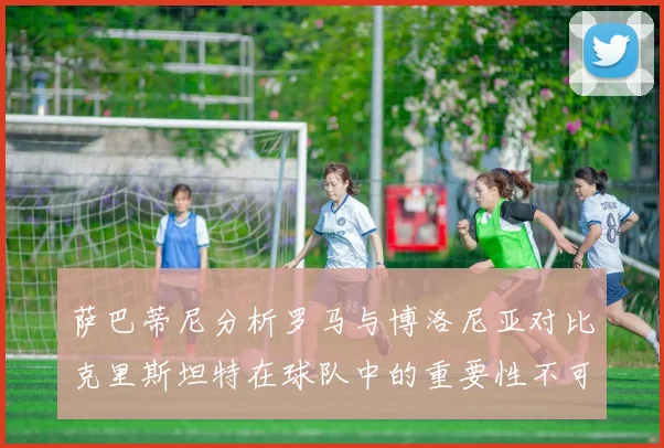 萨巴蒂尼分析罗马与博洛尼亚对比克里斯坦特在球队中的重要性不可替代
