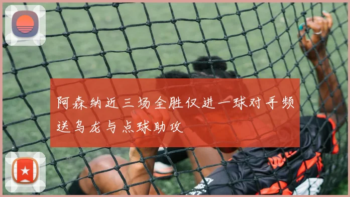 阿森纳近三场全胜仅进一球对手频送乌龙与点球助攻