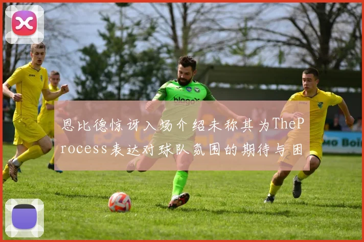 恩比德惊讶入场介绍未称其为TheProcess表达对球队氛围的期待与困惑