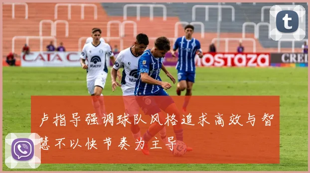 卢指导强调球队风格追求高效与智慧不以快节奏为主导