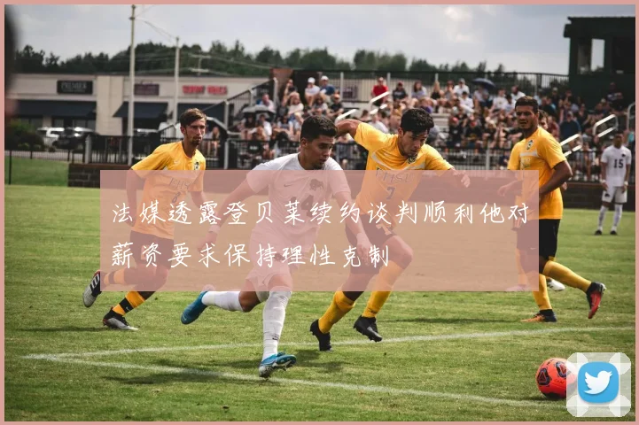 法媒透露登贝莱续约谈判顺利他对薪资要求保持理性克制