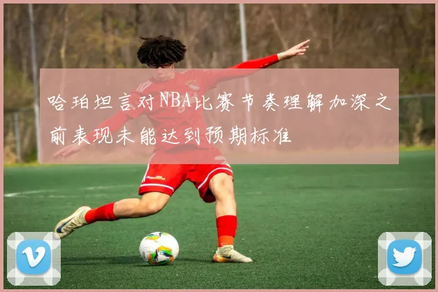 哈珀坦言对NBA比赛节奏理解加深之前表现未能达到预期标准