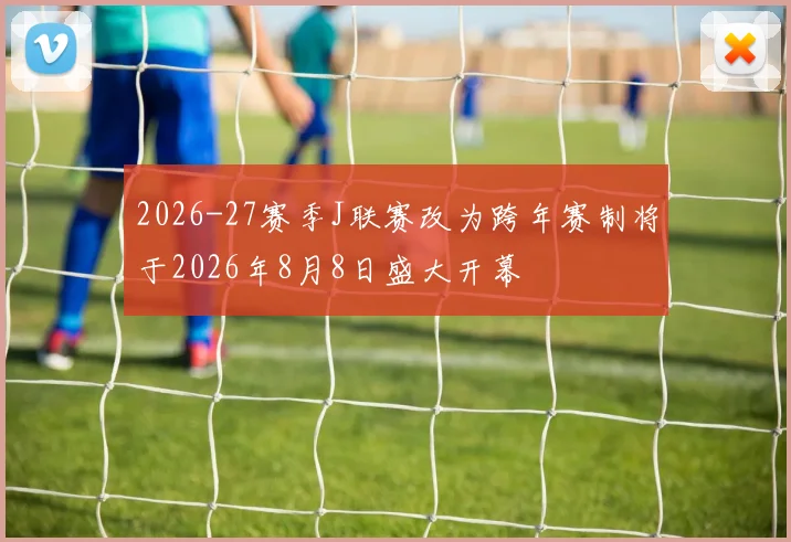 2026-27赛季J联赛改为跨年赛制将于2026年8月8日盛大开幕