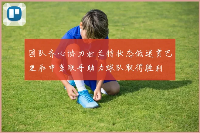 团队齐心协力杜兰特状态低迷贾巴里和申京联手助力球队取得胜利