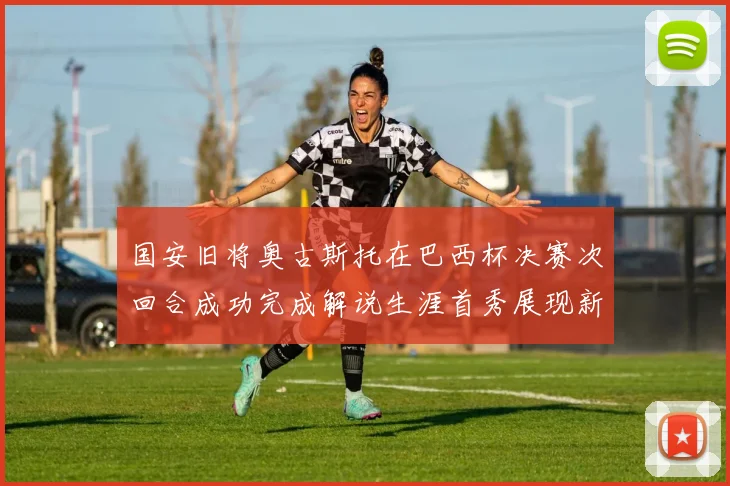 国安旧将奥古斯托在巴西杯决赛次回合成功完成解说生涯首秀展现新风采