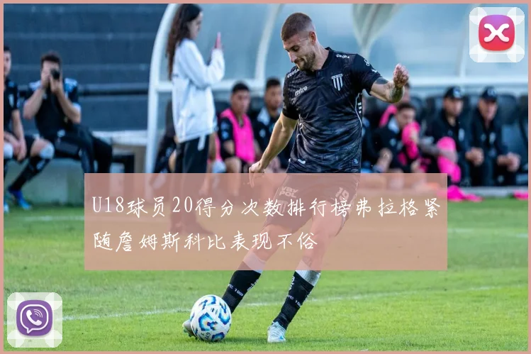 U18球员20得分次数排行榜弗拉格紧随詹姆斯科比表现不俗