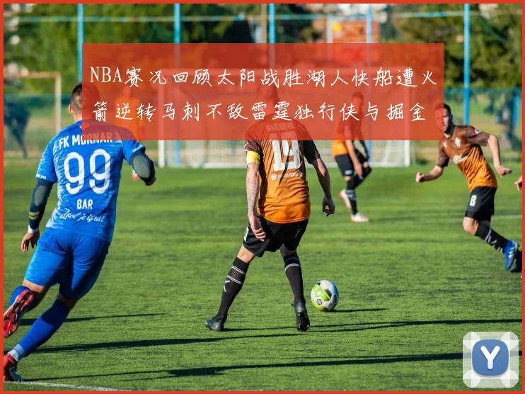 NBA赛况回顾太阳战胜湖人快船遭火箭逆转马刺不敌雷霆独行侠与掘金激战正酣