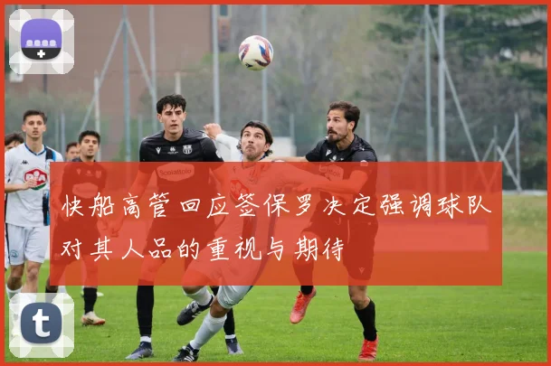 快船高管回应签保罗决定强调球队对其人品的重视与期待