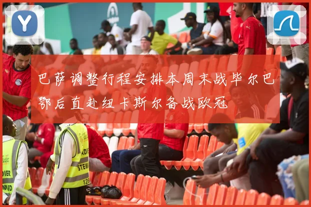 巴萨调整行程安排本周末战毕尔巴鄂后直赴纽卡斯尔备战欧冠