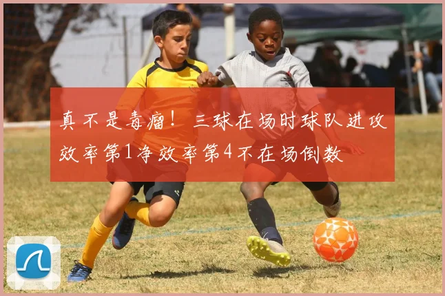真不是毒瘤！三球在场时球队进攻效率第1净效率第4不在场倒数
