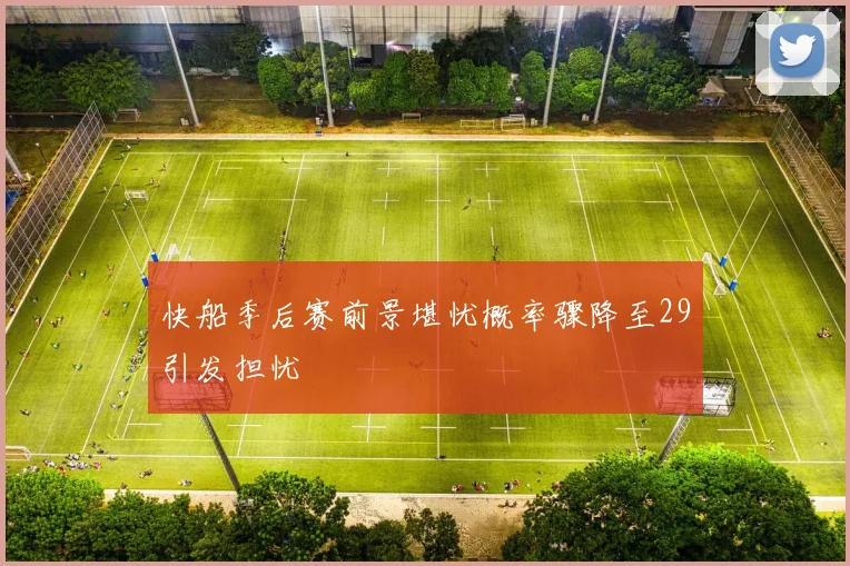 快船季后赛前景堪忧概率骤降至29引发担忧